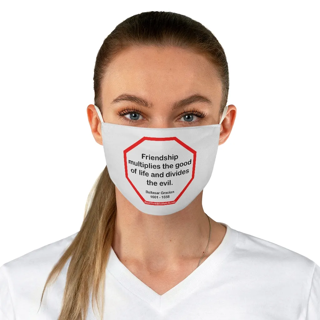 Friendship multiplies the good of life and divides the evil.    -  Baltasar Gracian  1601 - 1658  - B4Uspeak Make a Statement Fabric Face Mask wht