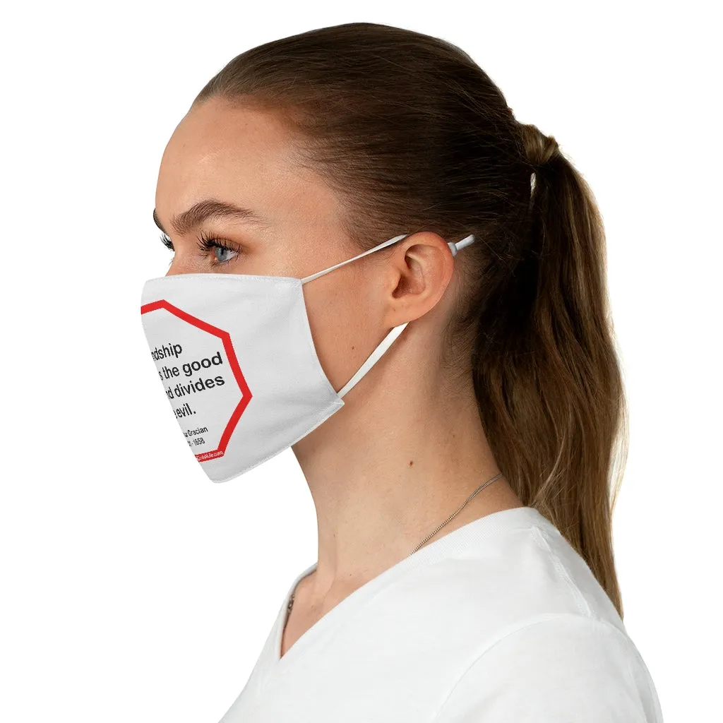 Friendship multiplies the good of life and divides the evil.    -  Baltasar Gracian  1601 - 1658  - B4Uspeak Make a Statement Fabric Face Mask wht