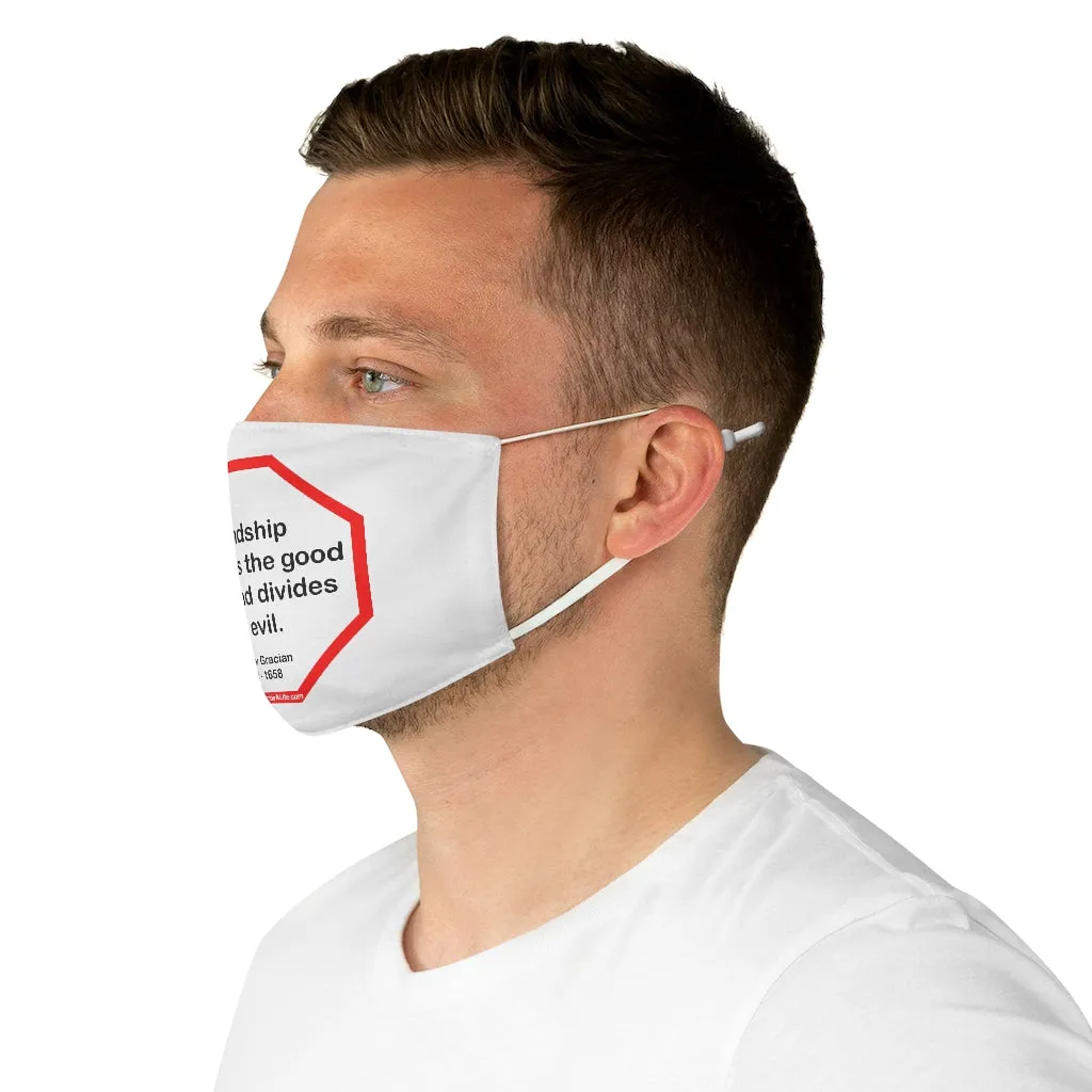 Friendship multiplies the good of life and divides the evil.    -  Baltasar Gracian  1601 - 1658  - B4Uspeak Make a Statement Fabric Face Mask wht