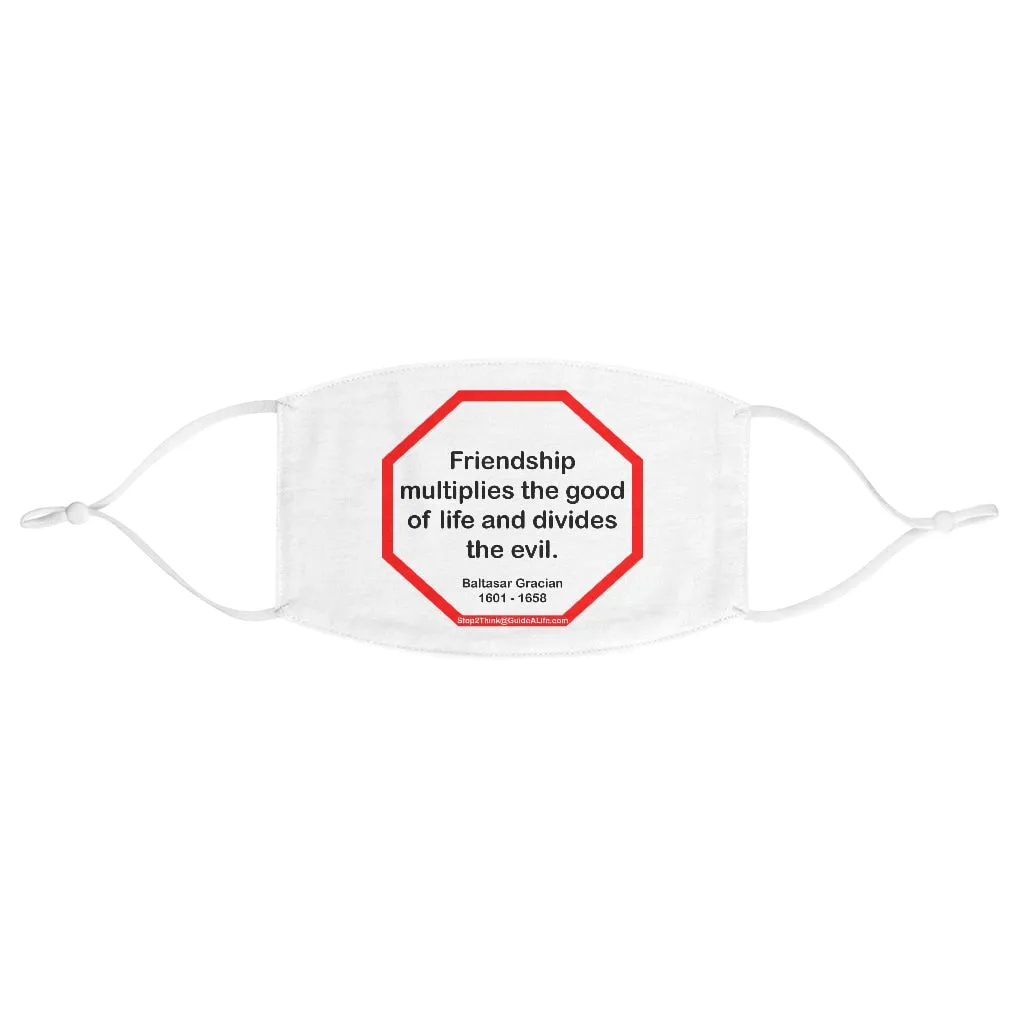 Friendship multiplies the good of life and divides the evil.    -  Baltasar Gracian  1601 - 1658  - B4Uspeak Make a Statement Fabric Face Mask wht